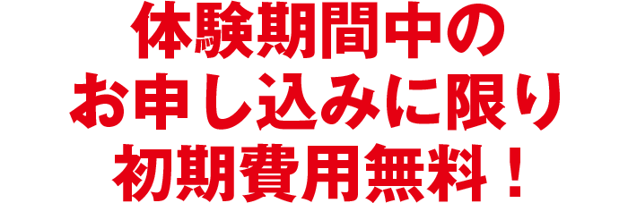 体験期間中のお申し込みに限り初期費用無料