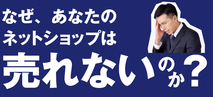 なぜ、あなたのネットショップは売れないのか？